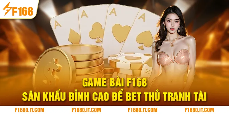 Game Bài F168 | Sân Khấu Đỉnh Cao Để Bet Thủ Tranh Tài